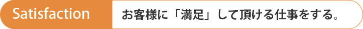 Satisfaction お客様が「満足」できる仕事をする。
